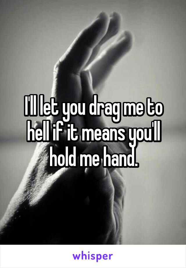 I'll let you drag me to hell if it means you'll hold me hand.