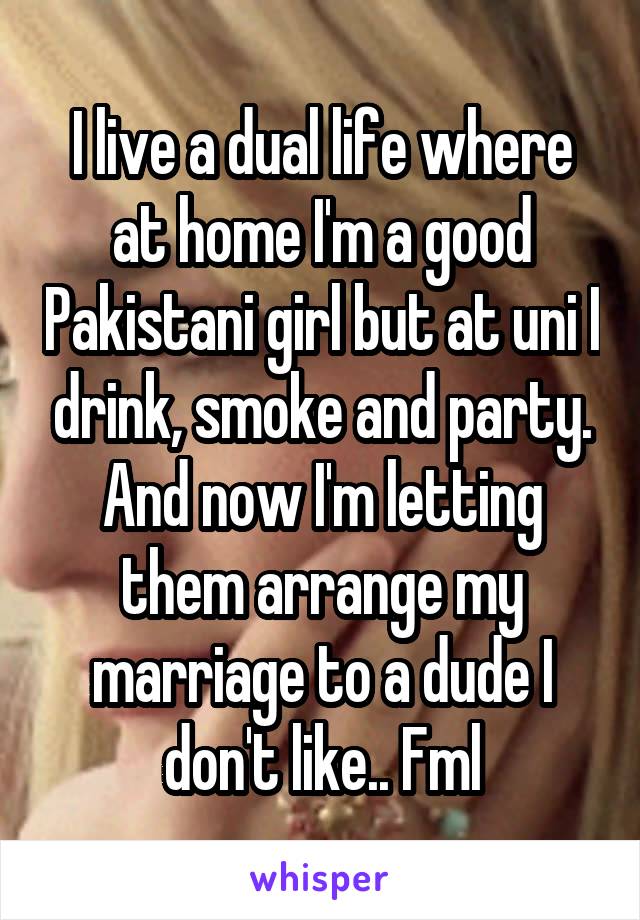 I live a dual life where at home I'm a good Pakistani girl but at uni I drink, smoke and party. And now I'm letting them arrange my marriage to a dude I don't like.. Fml
