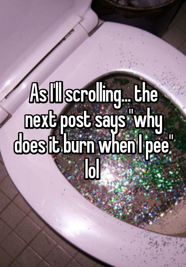 as-i-ll-scrolling-the-next-post-says-why-does-it-burn-when-i-pee-lol