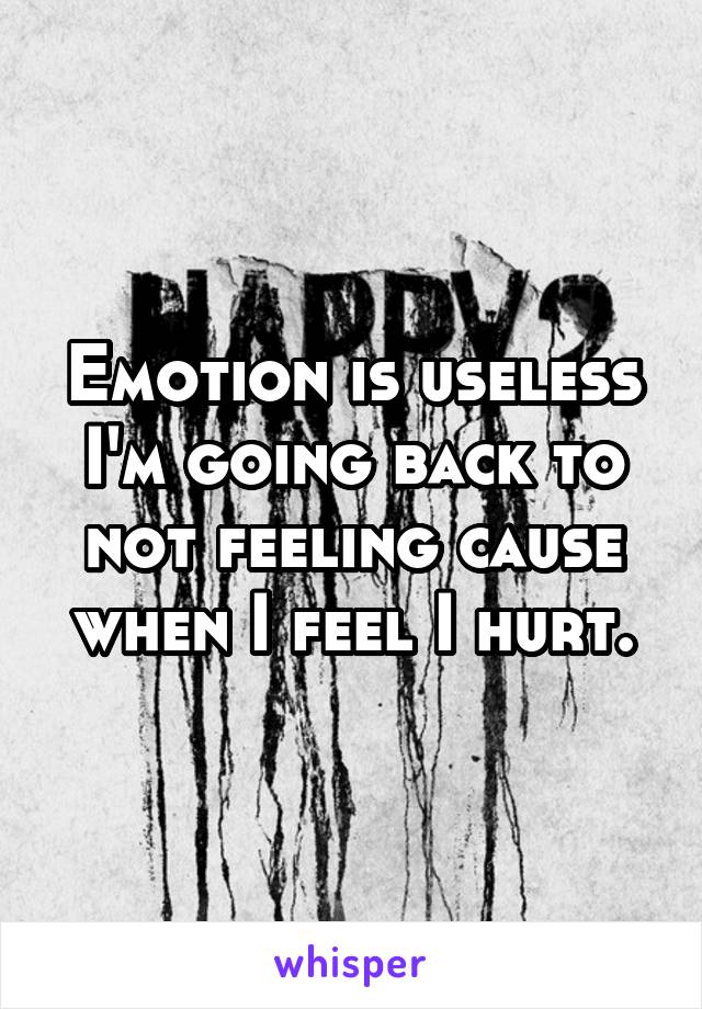 Emotion is useless I'm going back to not feeling cause when I feel I hurt.