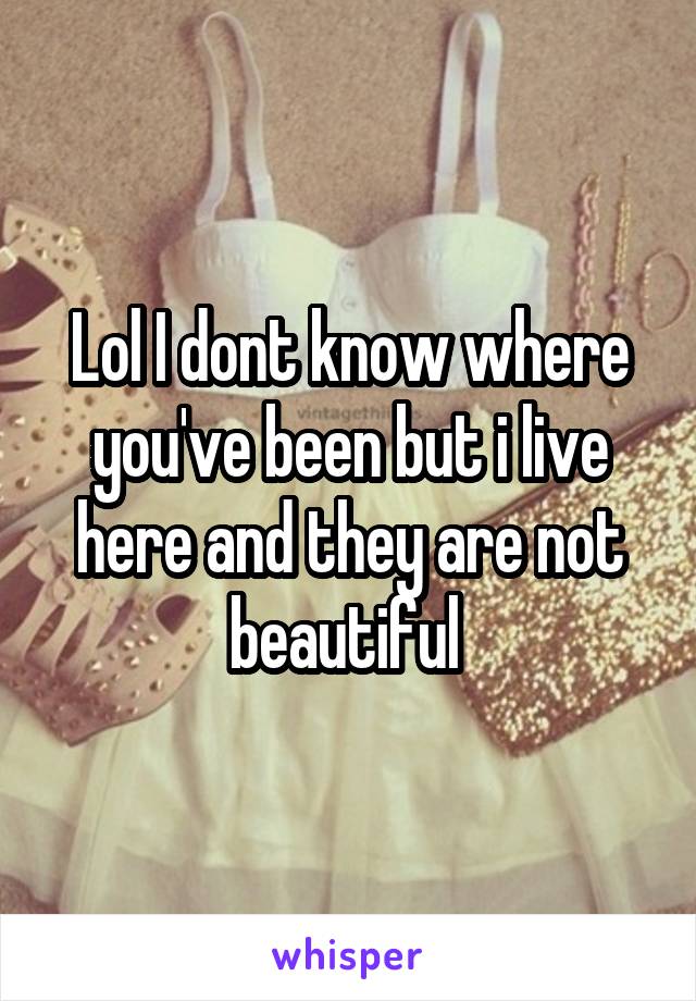 Lol I dont know where you've been but i live here and they are not beautiful 