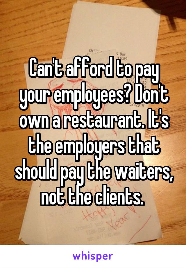 Can't afford to pay your employees? Don't own a restaurant. It's the employers that should pay the waiters, not the clients. 