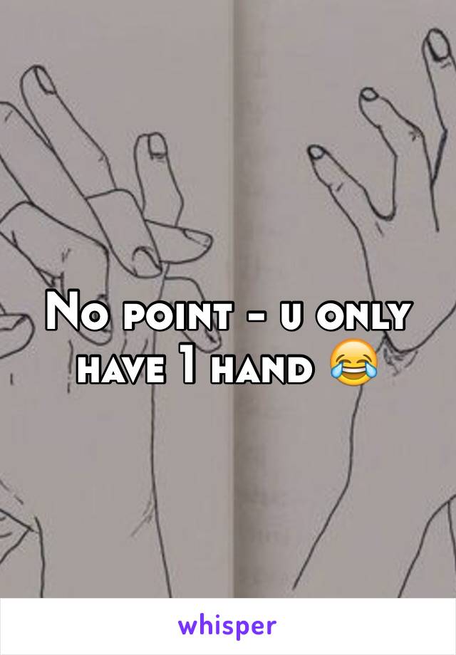 No point - u only have 1 hand 😂