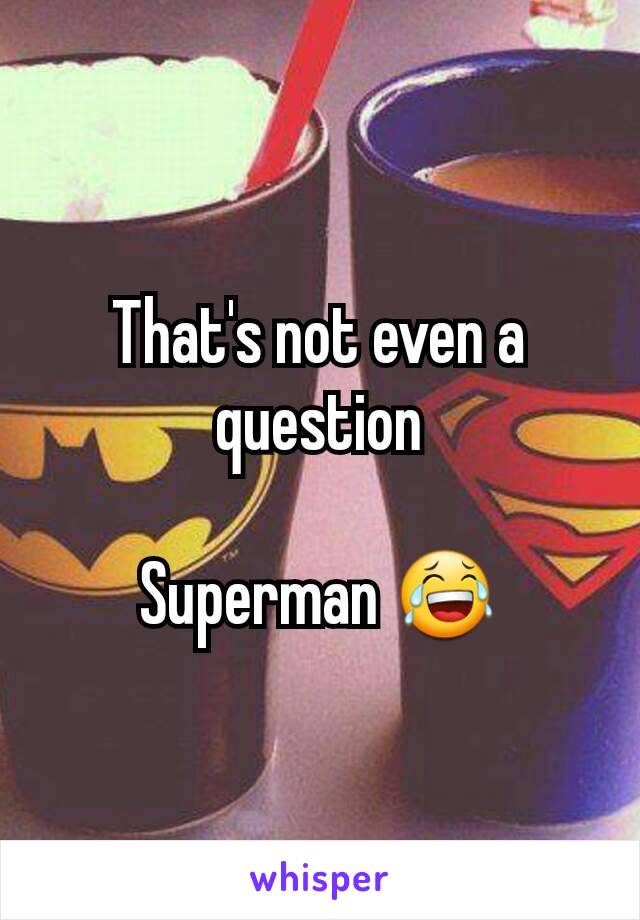 That's not even a  question

Superman 😂