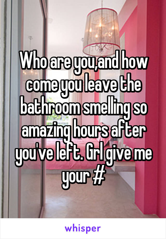 Who are you,and how come you leave the bathroom smelling so amazing hours after you've left. Grl give me your #