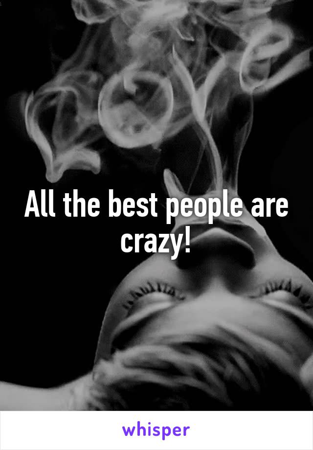 All the best people are crazy!
