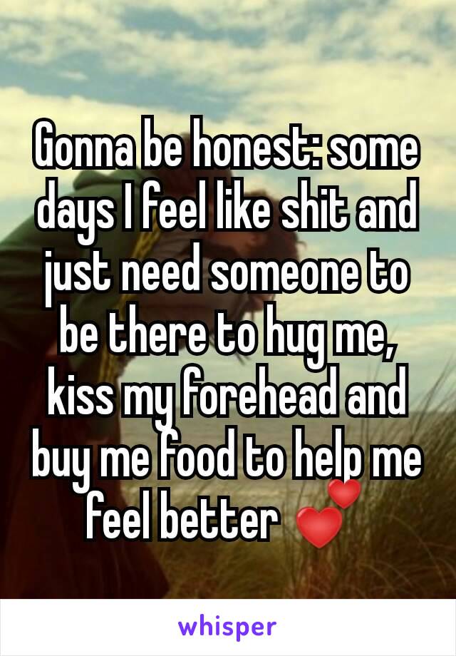 Gonna be honest: some days I feel like shit and just need someone to be there to hug me, kiss my forehead and buy me food to help me feel better 💕