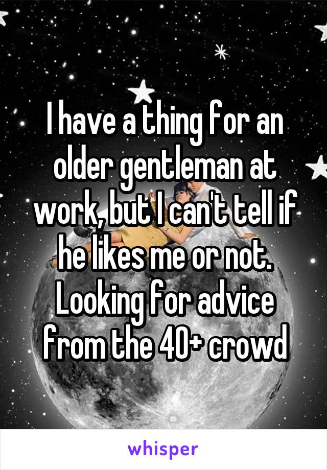 I have a thing for an older gentleman at work, but I can't tell if he likes me or not. Looking for advice from the 40+ crowd