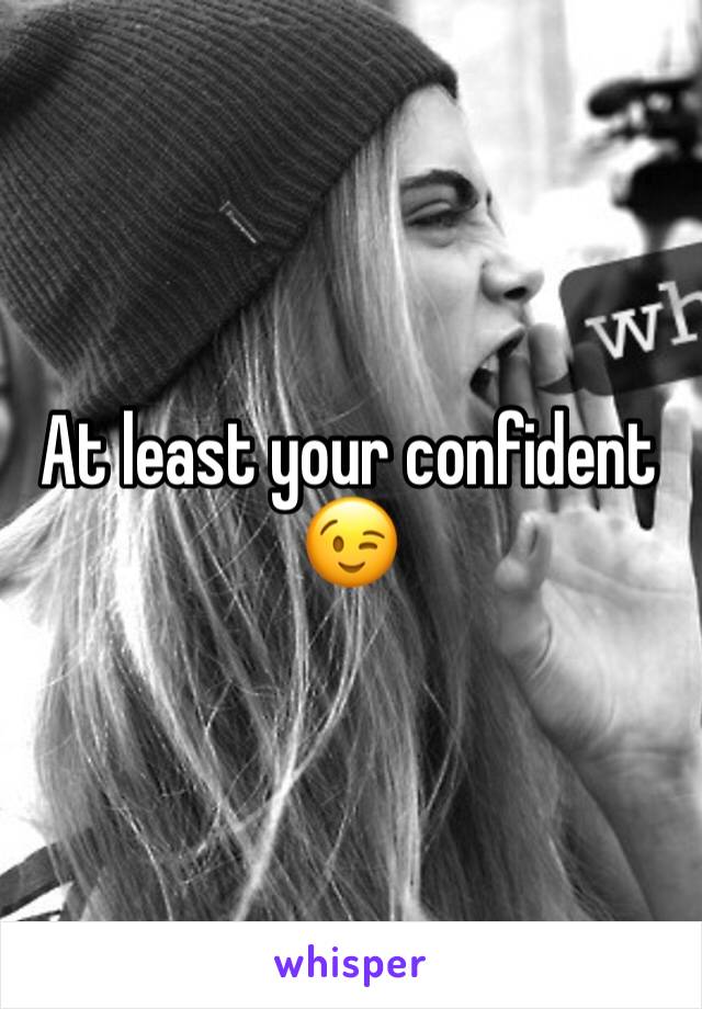At least your confident 😉