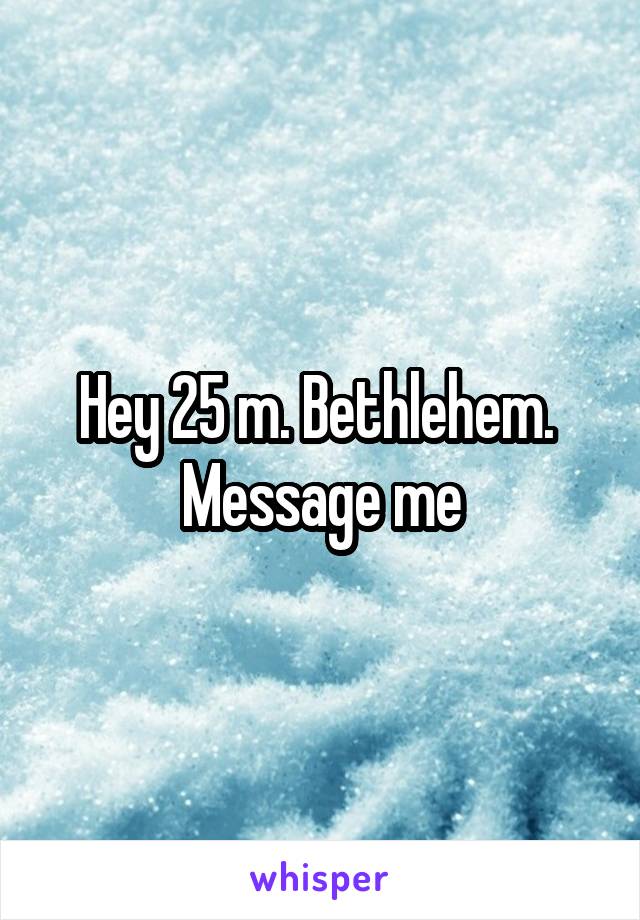 Hey 25 m. Bethlehem.  Message me