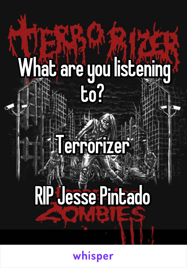 What are you listening to? 

Terrorizer 

RIP Jesse Pintado 