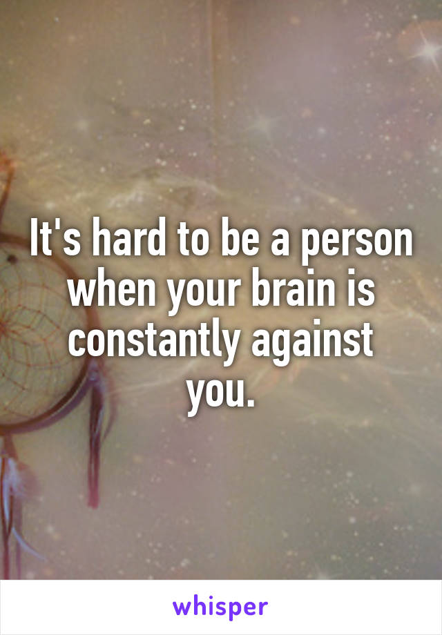 It's hard to be a person when your brain is constantly against you.