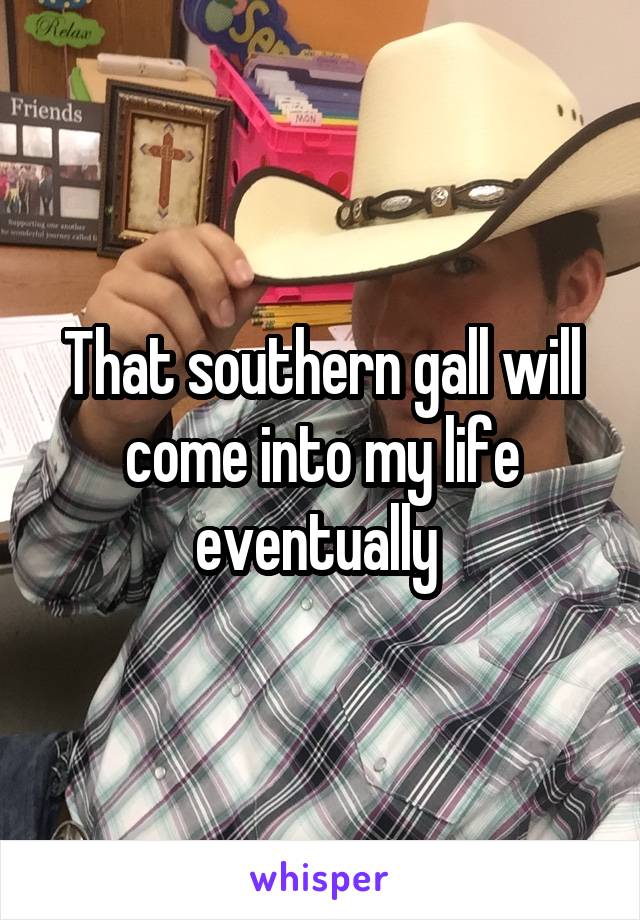 That southern gall will come into my life eventually 