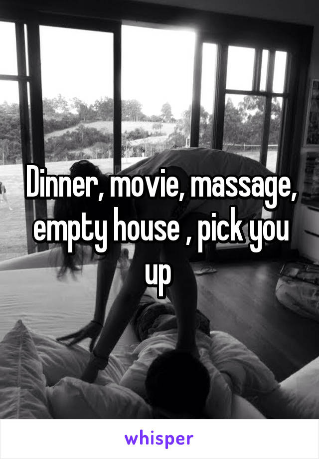 Dinner, movie, massage, empty house , pick you up 
