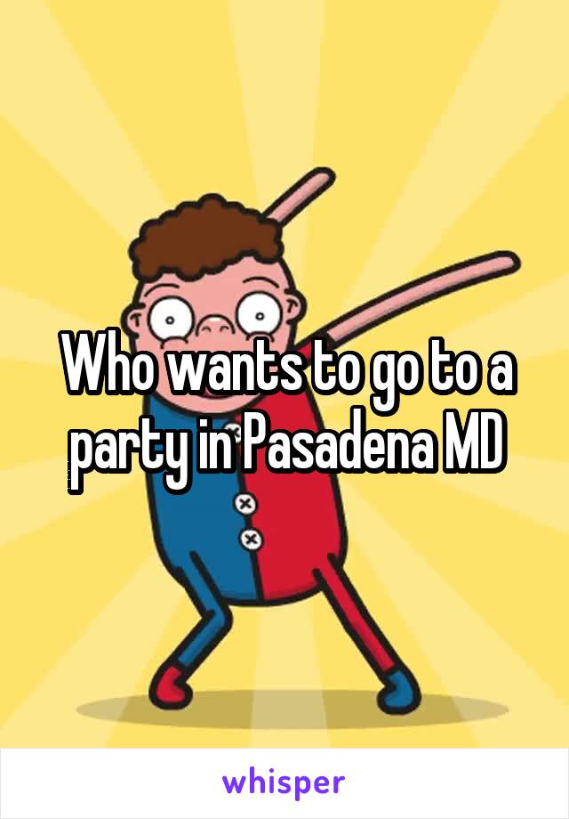Who wants to go to a party in Pasadena MD