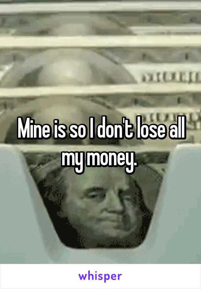 Mine is so I don't lose all my money. 