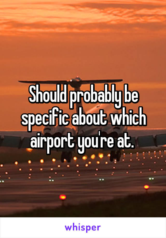 Should probably be specific about which airport you're at. 