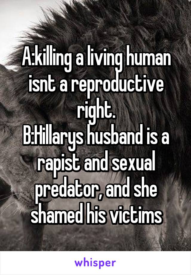 A:killing a living human isnt a reproductive right.
B:Hillarys husband is a rapist and sexual predator, and she shamed his victims