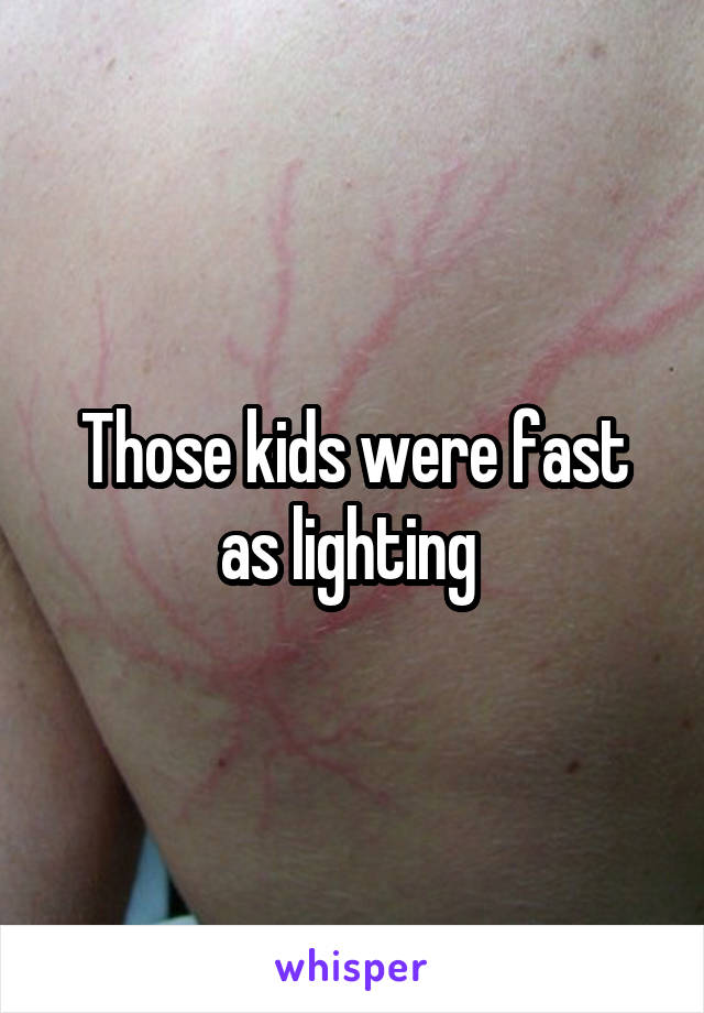 Those kids were fast as lighting 