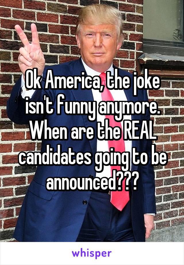 Ok America, the joke isn't funny anymore. When are the REAL candidates going to be announced???