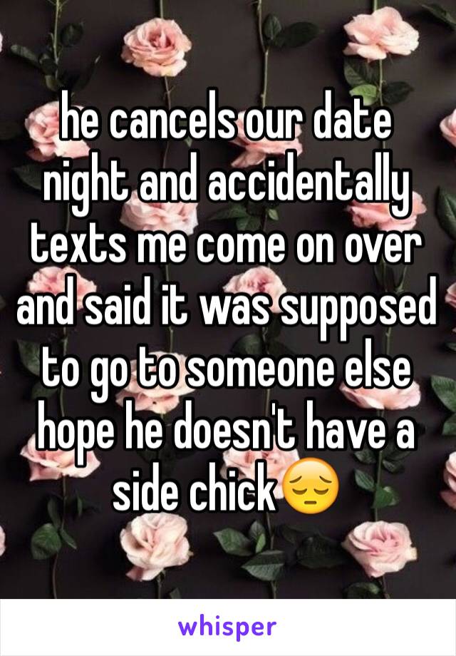 he cancels our date night and accidentally texts me come on over and said it was supposed to go to someone else hope he doesn't have a side chick😔