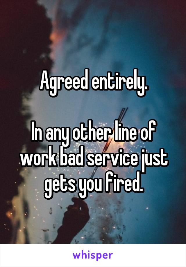 Agreed entirely.

In any other line of work bad service just gets you fired.