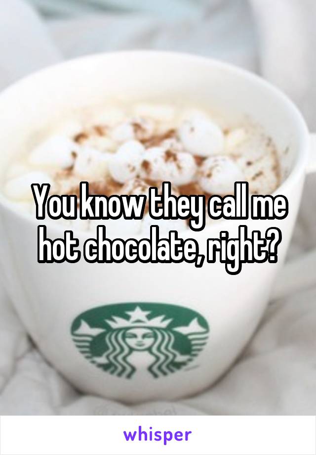 You know they call me hot chocolate, right?