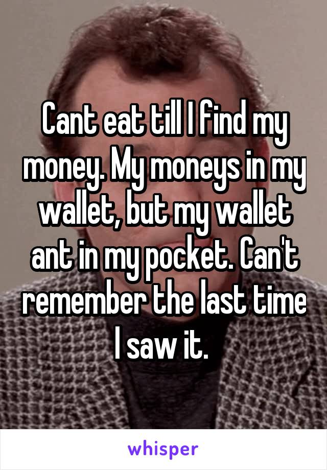 Cant eat till I find my money. My moneys in my wallet, but my wallet ant in my pocket. Can't remember the last time I saw it. 