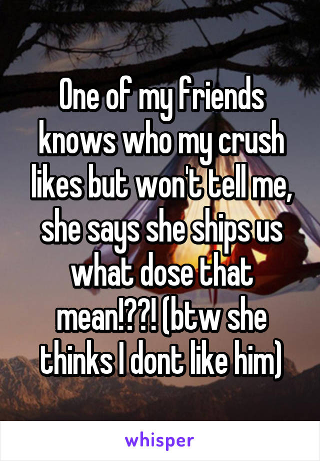 One of my friends knows who my crush likes but won't tell me, she says she ships us what dose that mean!??! (btw she thinks I dont like him)