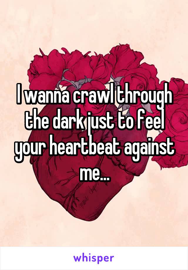 I wanna crawl through the dark just to feel your heartbeat against me...