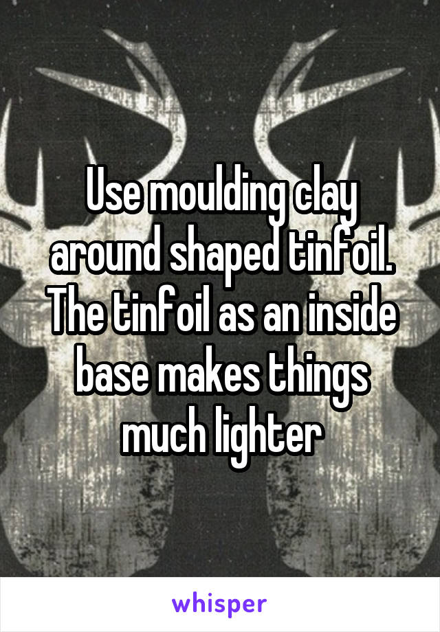 Use moulding clay around shaped tinfoil. The tinfoil as an inside base makes things much lighter