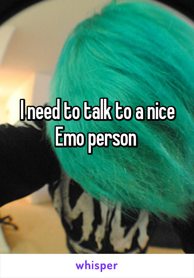 I need to talk to a nice Emo person 

