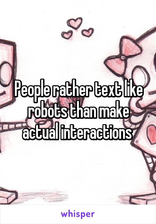 People rather text like robots than make actual interactions 