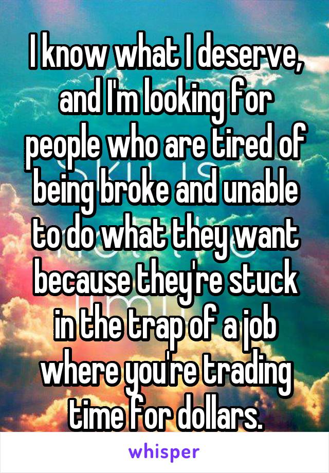 I know what I deserve, and I'm looking for people who are tired of being broke and unable to do what they want because they're stuck in the trap of a job where you're trading time for dollars.