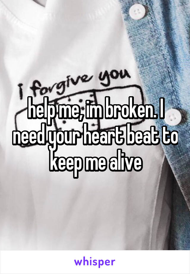 help me, im broken. I need your heart beat to keep me alive