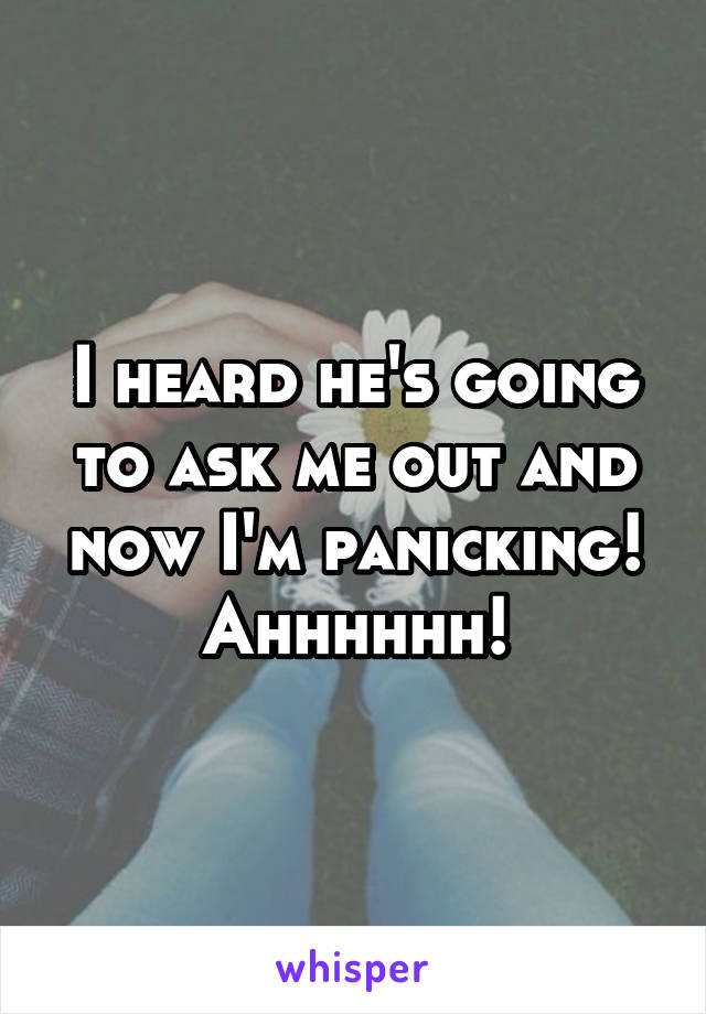 I heard he's going to ask me out and now I'm panicking! Ahhhhhh!