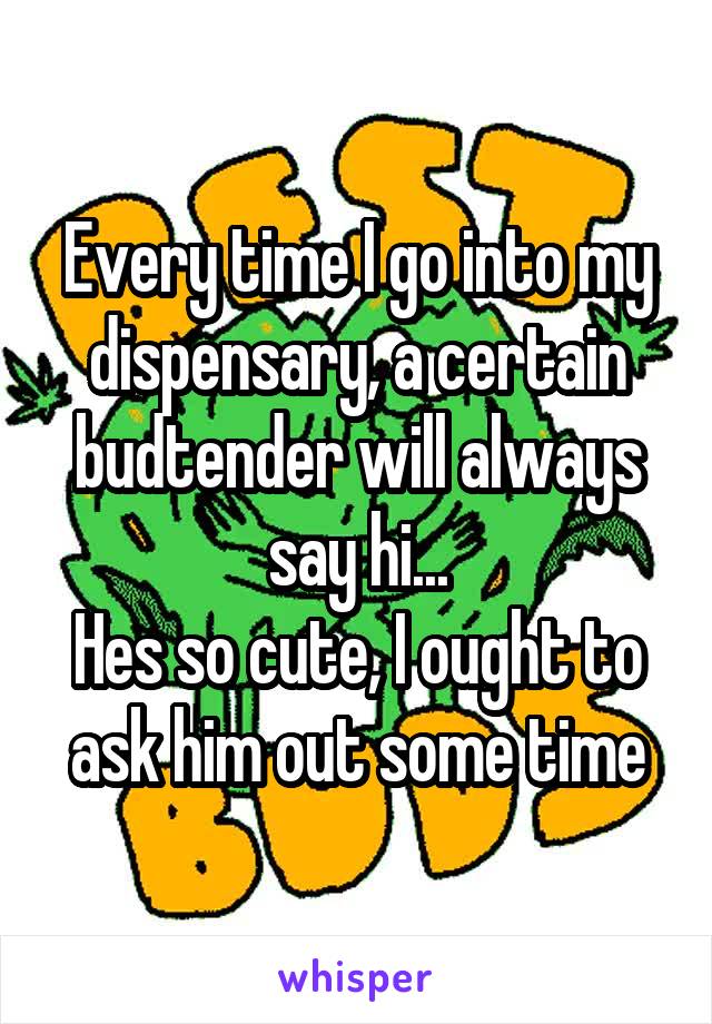 Every time I go into my dispensary, a certain budtender will always say hi...
Hes so cute, I ought to ask him out some time