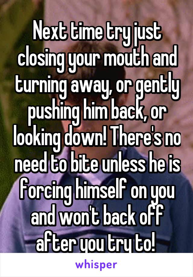 Next time try just closing your mouth and turning away, or gently pushing him back, or looking down! There's no need to bite unless he is forcing himself on you and won't back off after you try to! 