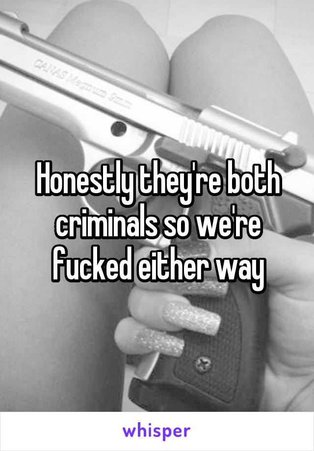 Honestly they're both criminals so we're fucked either way