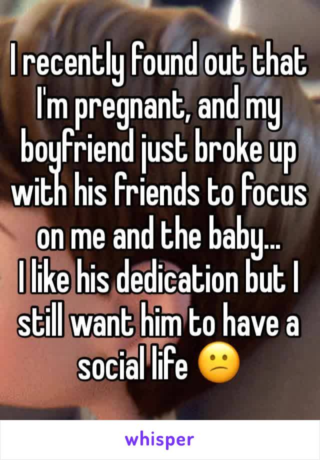 I recently found out that I'm pregnant, and my boyfriend just broke up with his friends to focus on me and the baby...
I like his dedication but I still want him to have a social life 😕