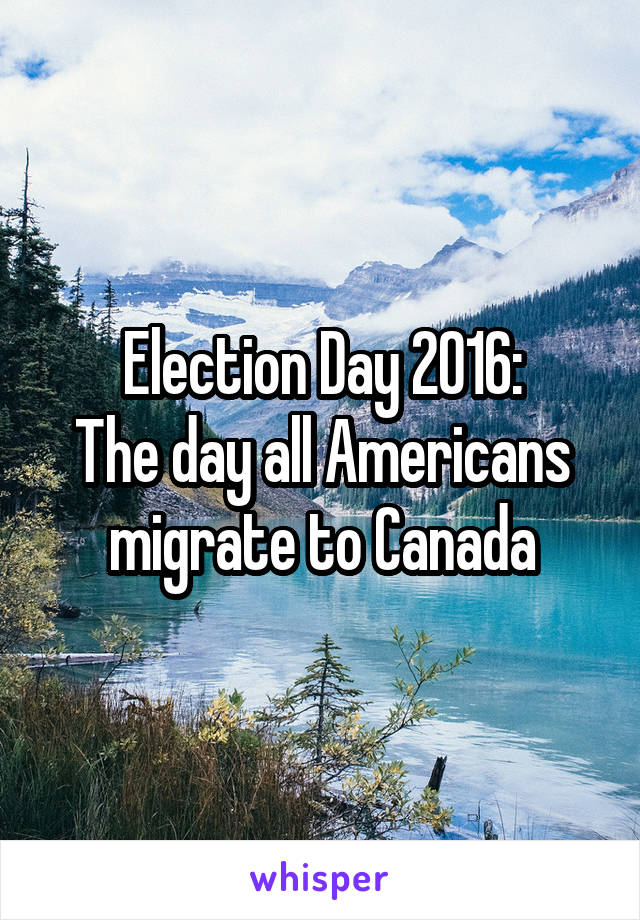 Election Day 2016:
The day all Americans migrate to Canada