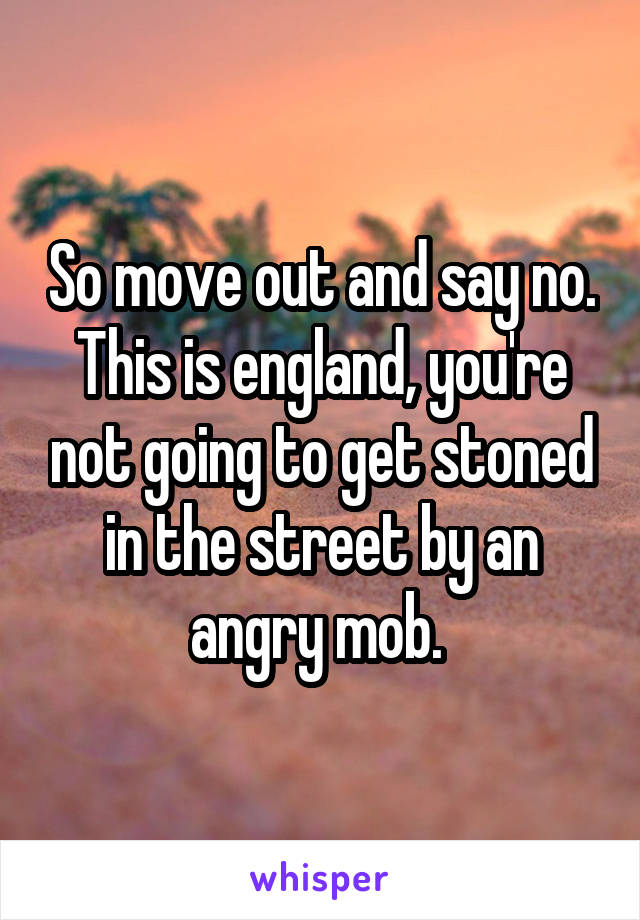 So move out and say no. This is england, you're not going to get stoned in the street by an angry mob. 