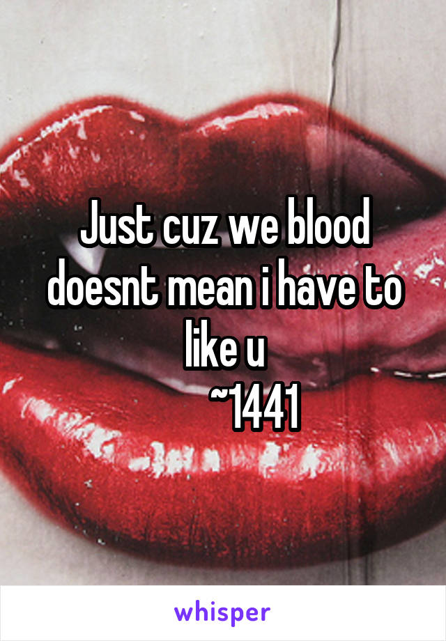 Just cuz we blood doesnt mean i have to like u
       ~1441