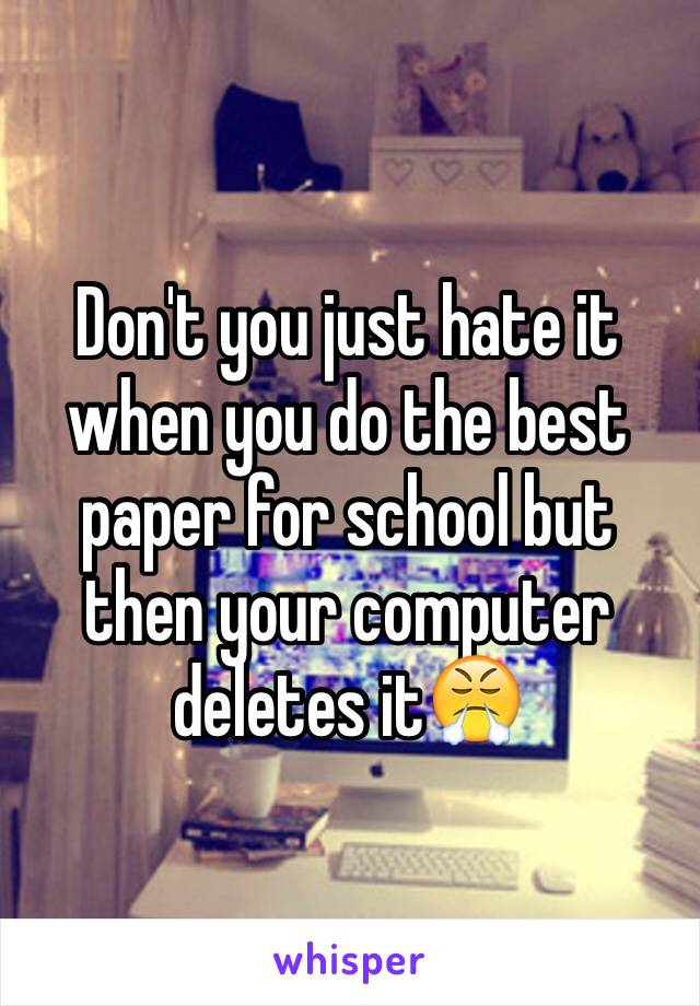 Don't you just hate it when you do the best paper for school but then your computer deletes it😤