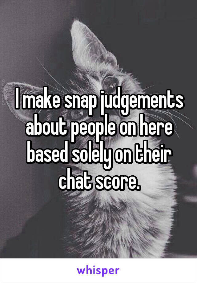 I make snap judgements about people on here based solely on their chat score.