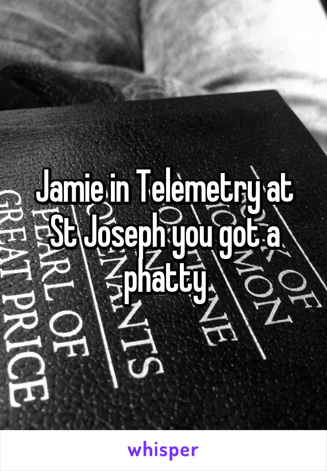 Jamie in Telemetry at St Joseph you got a phatty