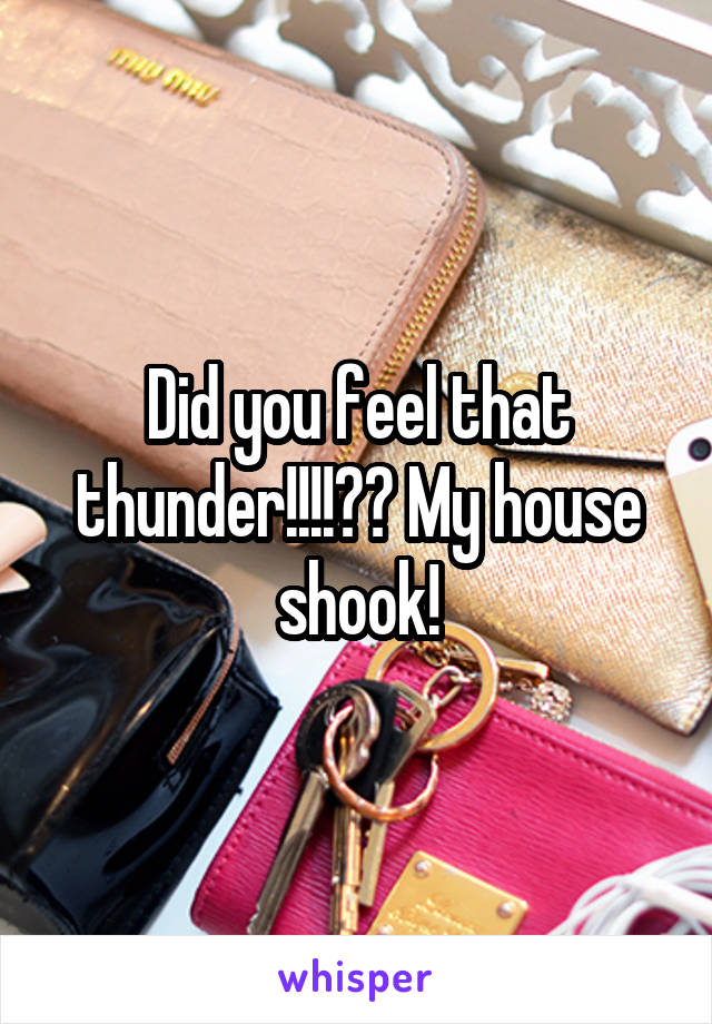 Did you feel that thunder!!!!?? My house shook!