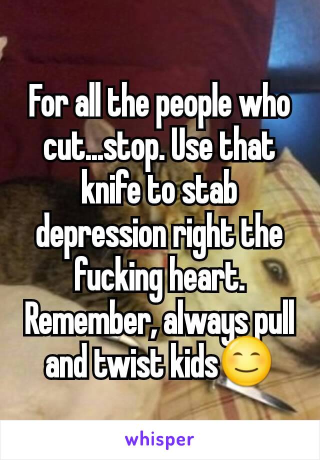 For all the people who cut...stop. Use that knife to stab depression right the fucking heart. Remember, always pull and twist kids😊