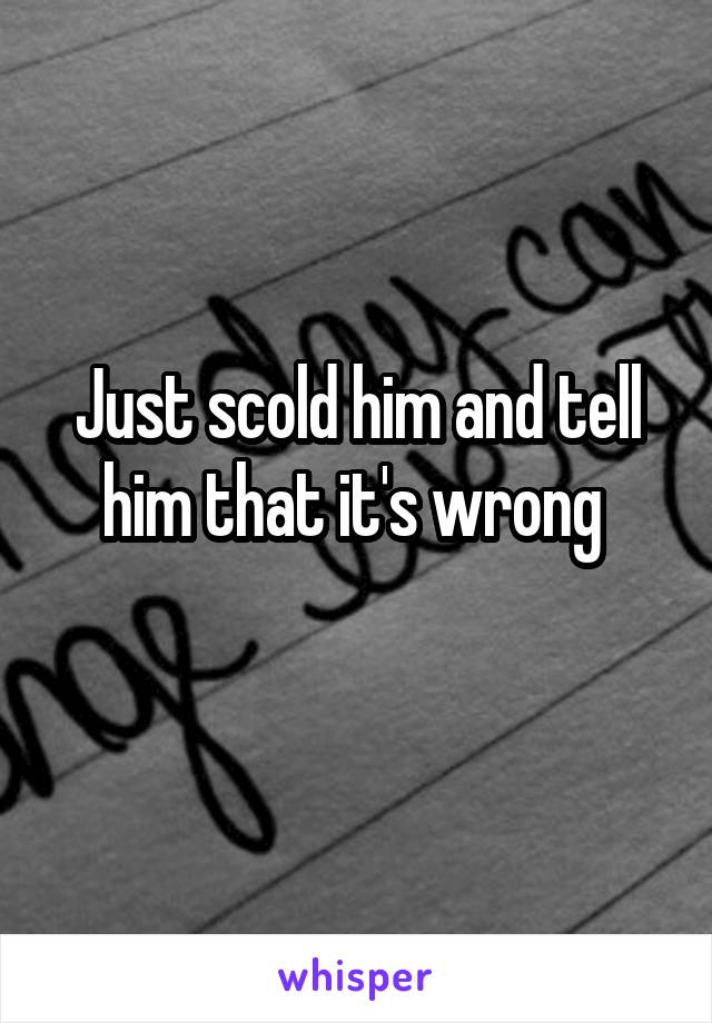 Just scold him and tell him that it's wrong 
