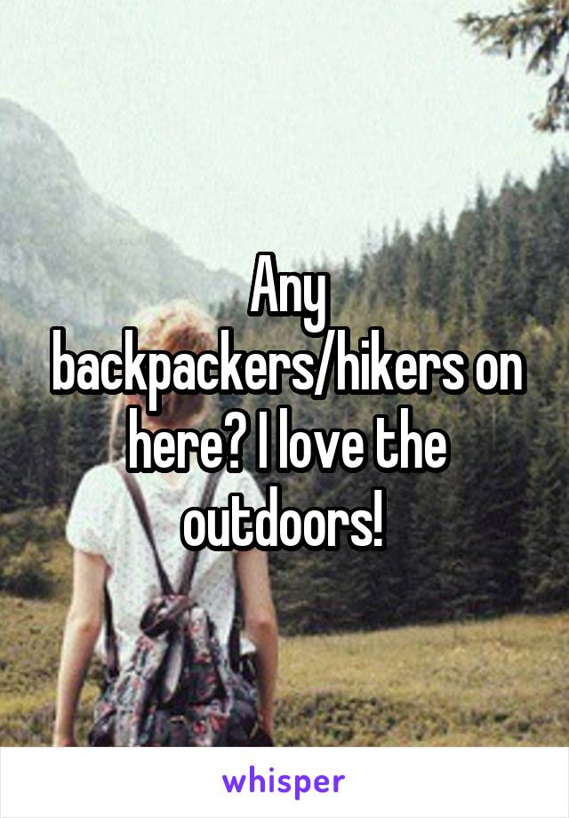 Any backpackers/hikers on here? I love the outdoors! 